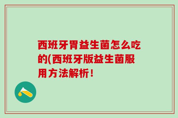 西班牙胃益生菌怎么吃的(西班牙版益生菌服用方法解析！