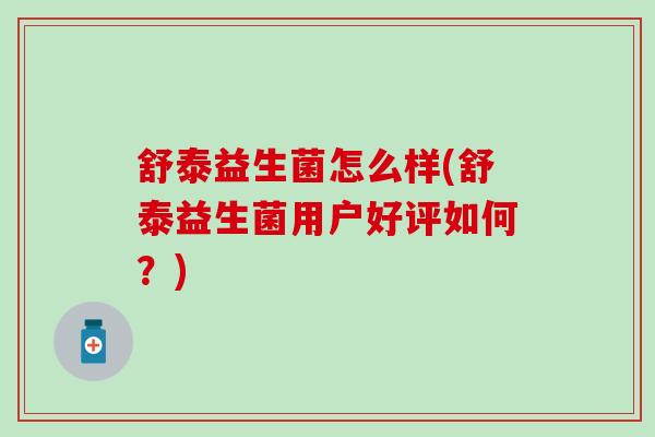 舒泰益生菌怎么样(舒泰益生菌用户好评如何？)