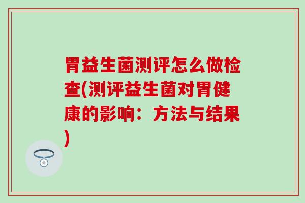 胃益生菌测评怎么做检查(测评益生菌对胃健康的影响：方法与结果)