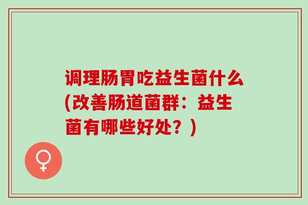 调理肠胃吃益生菌什么(改善肠道菌群：益生菌有哪些好处？)