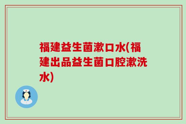 福建益生菌漱口水(福建出品益生菌口腔漱洗水)
