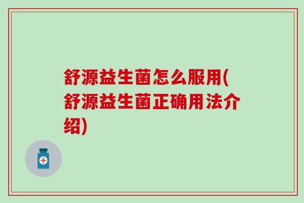 舒源益生菌怎么服用(舒源益生菌正确用法介绍)