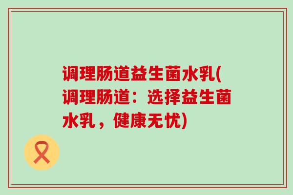 调理肠道益生菌水乳(调理肠道：选择益生菌水乳，健康无忧)