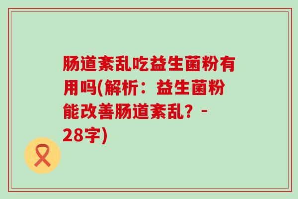 肠道紊乱吃益生菌粉有用吗(解析：益生菌粉能改善肠道紊乱？- 28字)
