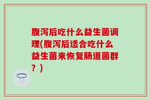 后吃什么益生菌调理(后适合吃什么益生菌来恢复肠道菌群？)