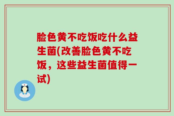 脸色黄不吃饭吃什么益生菌(改善脸色黄不吃饭，这些益生菌值得一试)