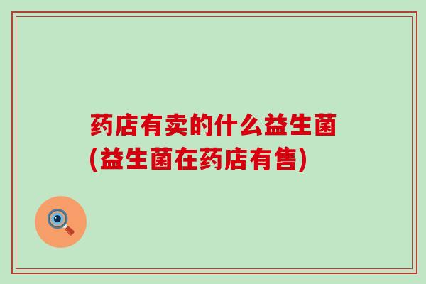 药店有卖的什么益生菌(益生菌在药店有售)