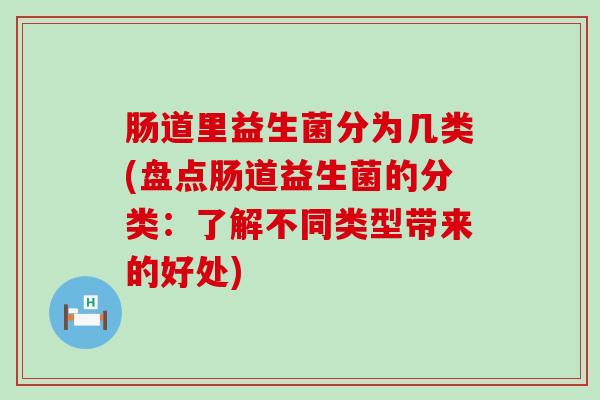 肠道里益生菌分为几类(盘点肠道益生菌的分类：了解不同类型带来的好处)