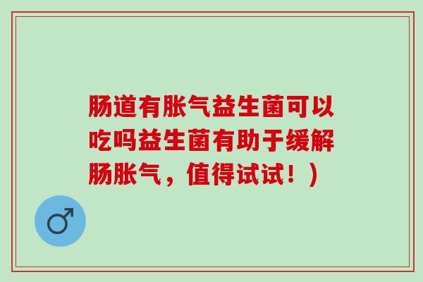 肠道有益生菌可以吃吗益生菌有助于缓解肠，值得试试！)