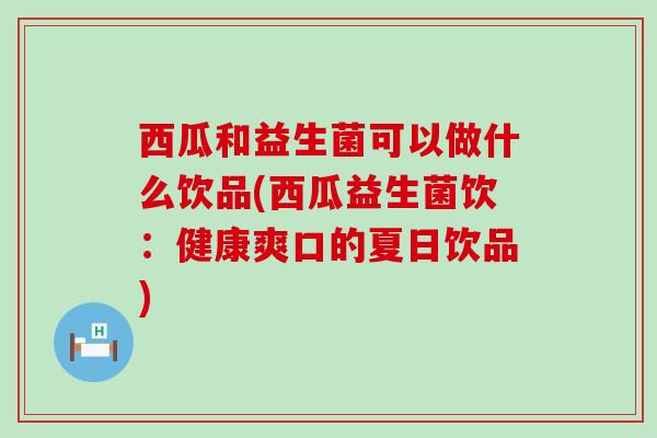 西瓜和益生菌可以做什么饮品(西瓜益生菌饮：健康爽口的夏日饮品)