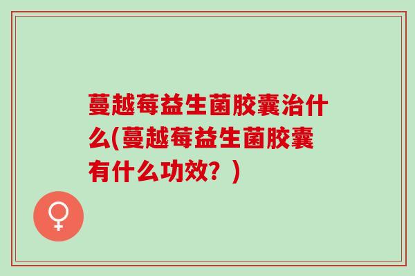 蔓越莓益生菌胶囊什么(蔓越莓益生菌胶囊有什么功效？)