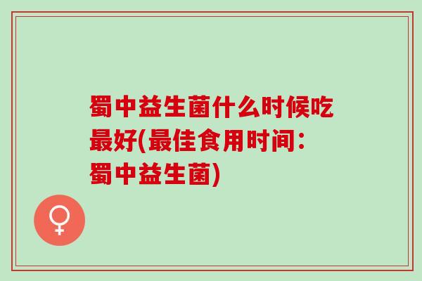 蜀中益生菌什么时候吃好(佳食用时间：蜀中益生菌)