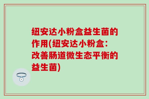 纽安达小粉盒益生菌的作用(纽安达小粉盒：改善肠道微生态平衡的益生菌)