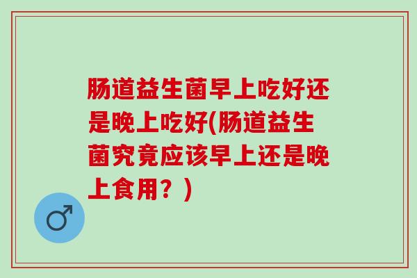 肠道益生菌早上吃好还是晚上吃好(肠道益生菌究竟应该早上还是晚上食用？)