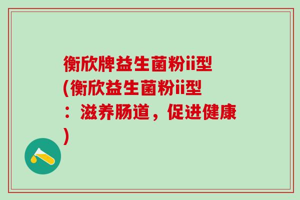 衡欣牌益生菌粉ii型(衡欣益生菌粉ii型：滋养肠道，促进健康)