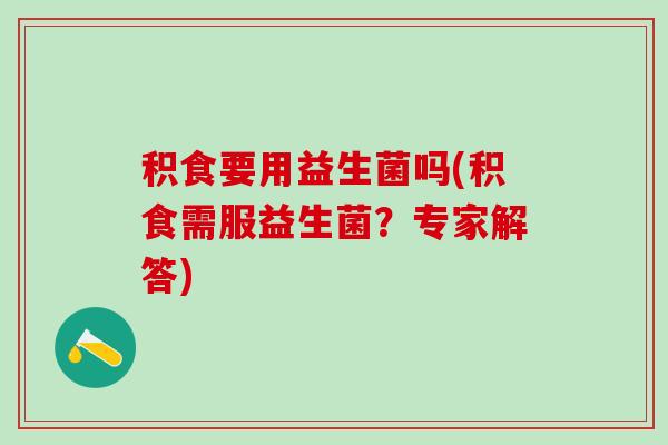 积食要用益生菌吗(积食需服益生菌？专家解答)