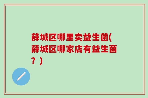 薛城区哪里卖益生菌(薛城区哪家店有益生菌？)