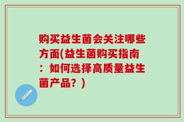 购买益生菌会关注哪些方面(益生菌购买指南：如何选择高质量益生菌产品？)