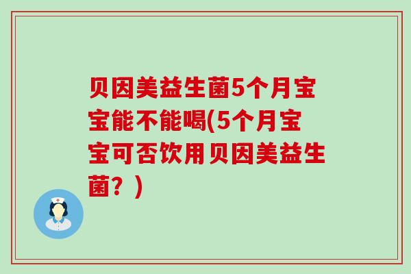 贝因美益生菌5个月宝宝能不能喝(5个月宝宝可否饮用贝因美益生菌？)