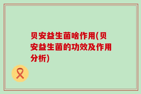 贝安益生菌啥作用(贝安益生菌的功效及作用分析)