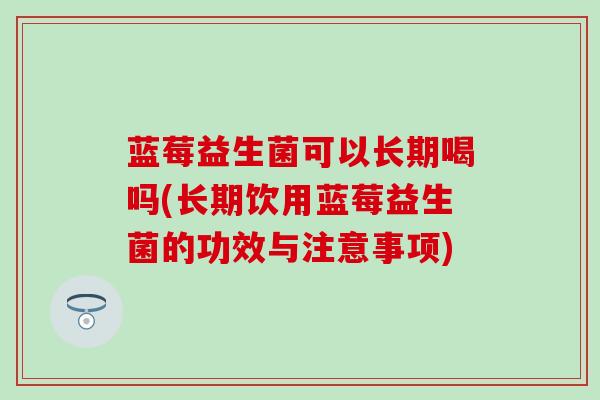 蓝莓益生菌可以长期喝吗(长期饮用蓝莓益生菌的功效与注意事项)