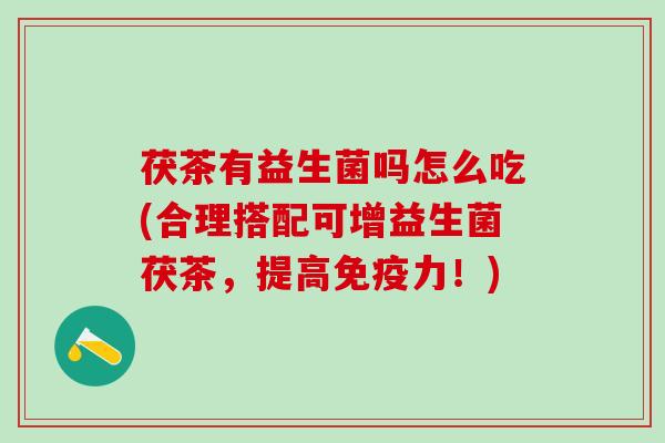 茯茶有益生菌吗怎么吃(合理搭配可增益生菌茯茶,提高力!) 茯茶有益生菌吗怎么吃(合理搭配可增益生菌茯茶,提高力!)