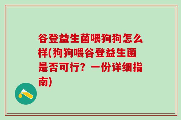 谷登益生菌喂狗狗怎么样(狗狗喂谷登益生菌是否可行？一份详细指南)