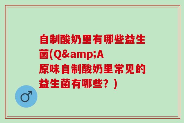 自制酸奶里有哪些益生菌(Q&A 原味自制酸奶里常见的益生菌有哪些？)