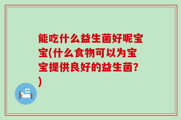 能吃什么益生菌好呢宝宝(什么食物可以为宝宝提供良好的益生菌？)