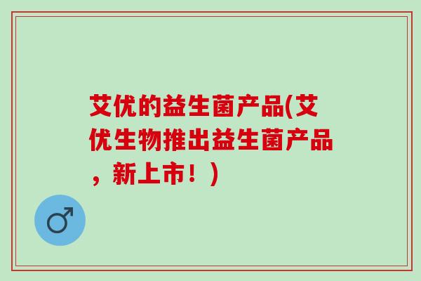 艾优的益生菌产品(艾优生物推出益生菌产品,新上市!) 艾优的益生菌产品(艾优生物推出益生菌产品,新上市!)