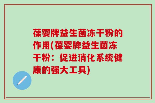 葆婴牌益生菌冻干粉的作用(葆婴牌益生菌冻干粉：促进消化系统健康的强大工具)