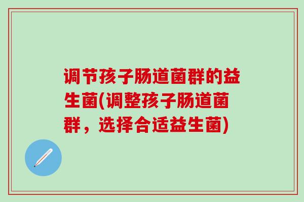 调节孩子肠道菌群的益生菌(调整孩子肠道菌群，选择合适益生菌)