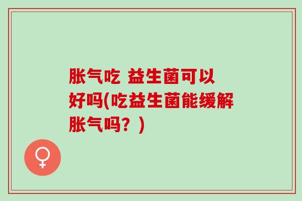 吃 益生菌可以 好吗(吃益生菌能缓解吗?) 吃 益生菌可以 好吗(吃益生菌能缓解吗?)