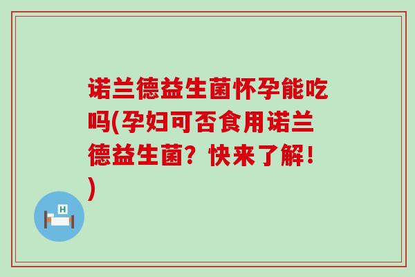 诺兰德益生菌怀孕能吃吗(孕妇可否食用诺兰德益生菌？快来了解！)