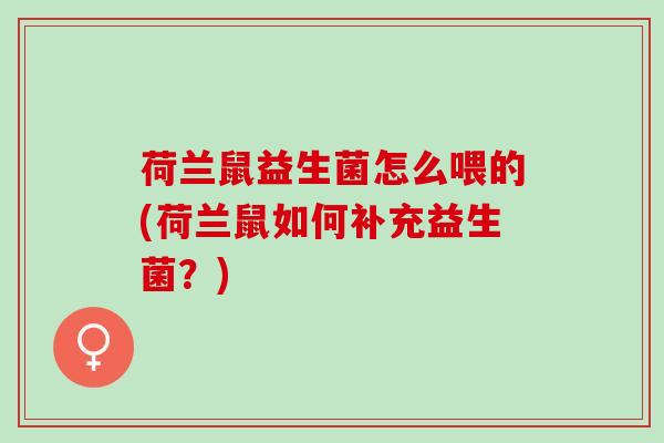 荷兰鼠益生菌怎么喂的(荷兰鼠如何补充益生菌？)