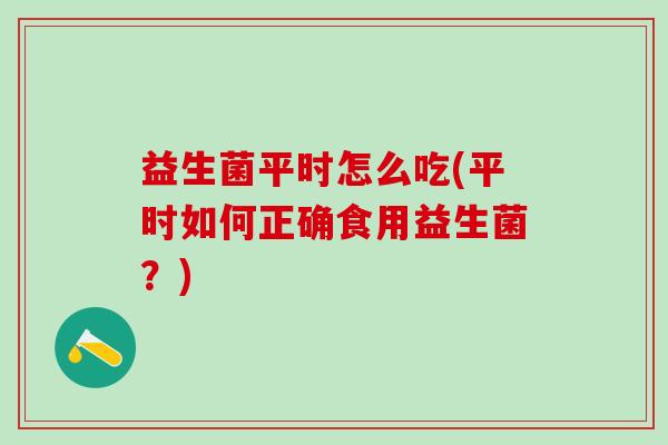益生菌平时怎么吃(平时如何正确食用益生菌？)