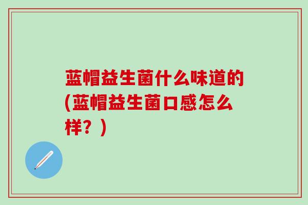 蓝帽益生菌什么味道的(蓝帽益生菌口感怎么样？)