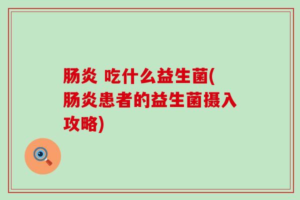  吃什么益生菌(患者的益生菌摄入攻略)