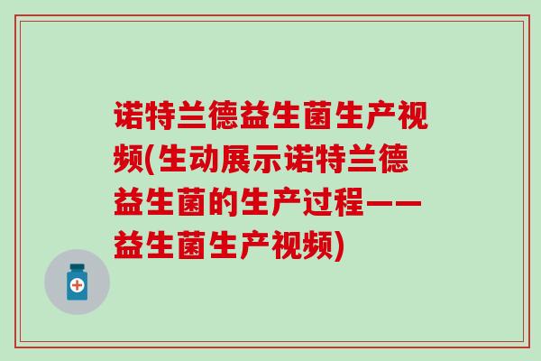 诺特兰德益生菌生产视频(生动展示诺特兰德益生菌的生产过程——益生菌生产视频)