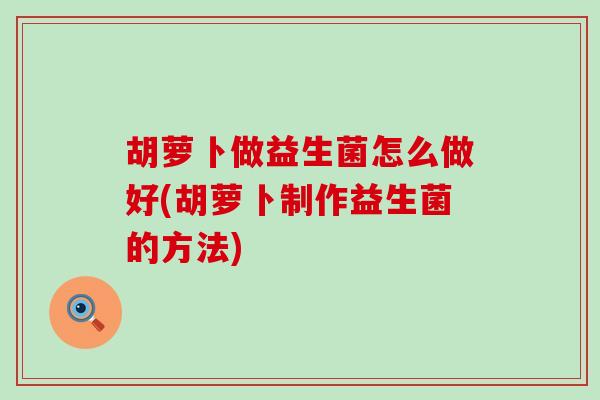 胡萝卜做益生菌怎么做好(胡萝卜制作益生菌的方法)