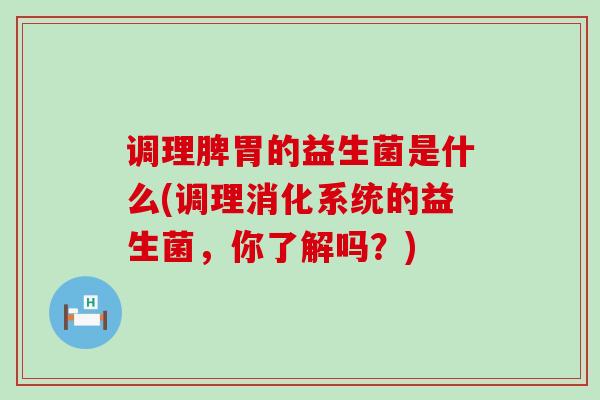 调理脾胃的益生菌是什么(调理消化系统的益生菌，你了解吗？)