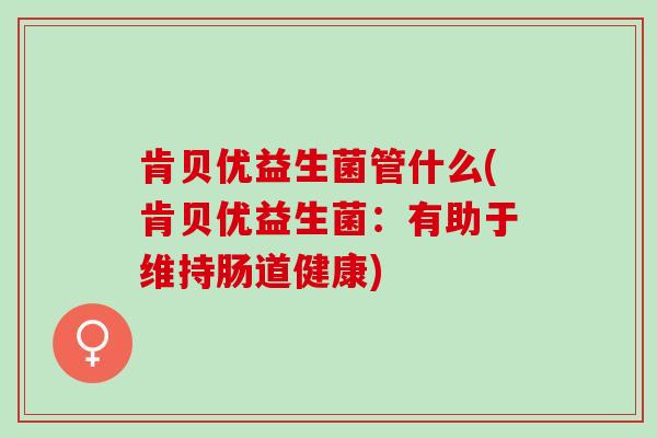 肯贝优益生菌管什么(肯贝优益生菌：有助于维持肠道健康)