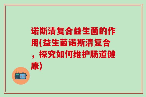 诺斯清复合益生菌的作用(益生菌诺斯清复合，探究如何维护肠道健康)