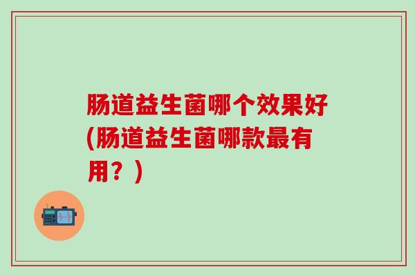 肠道益生菌哪个效果好(肠道益生菌哪款有用？)
