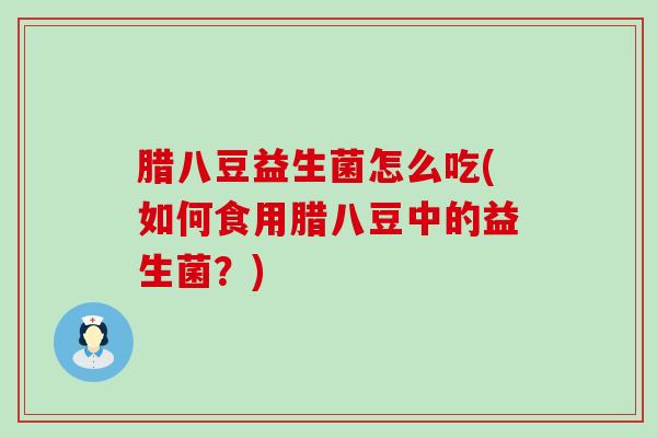 腊八豆益生菌怎么吃(如何食用腊八豆中的益生菌？)