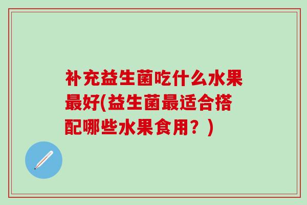 补充益生菌吃什么水果好(益生菌适合搭配哪些水果食用？)