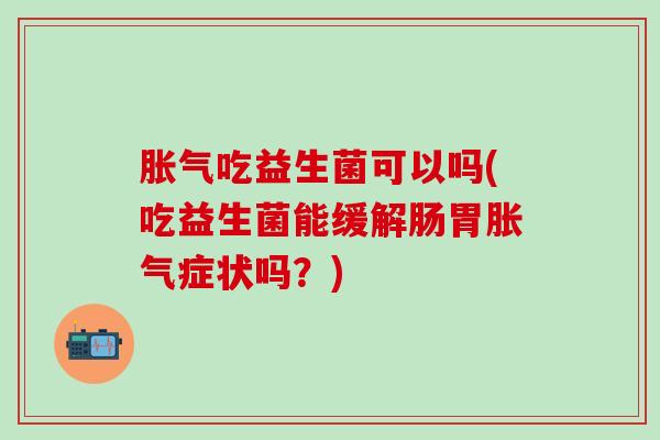 吃益生菌可以吗(吃益生菌能缓解肠胃症状吗？)