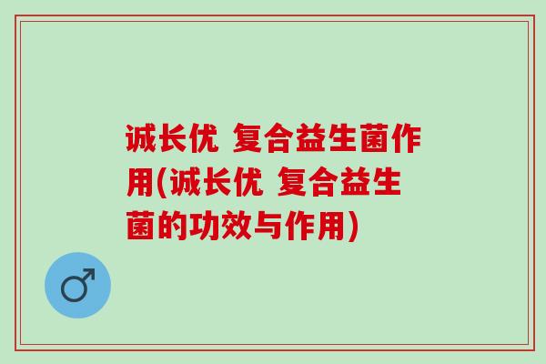 诚长优 复合益生菌作用(诚长优 复合益生菌的功效与作用)