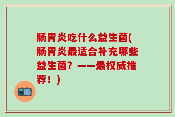 肠吃什么益生菌(肠适合补充哪些益生菌？——权威推荐！)