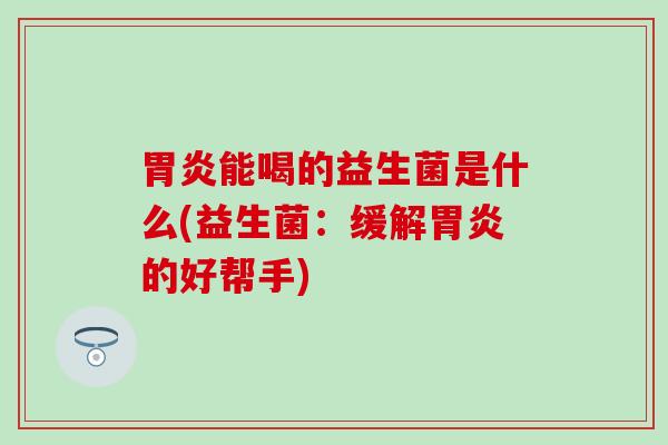 能喝的益生菌是什么(益生菌：缓解的好帮手)